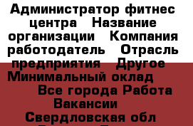 Администратор фитнес центра › Название организации ­ Компания-работодатель › Отрасль предприятия ­ Другое › Минимальный оклад ­ 28 000 - Все города Работа » Вакансии   . Свердловская обл.,Верхняя Тура г.